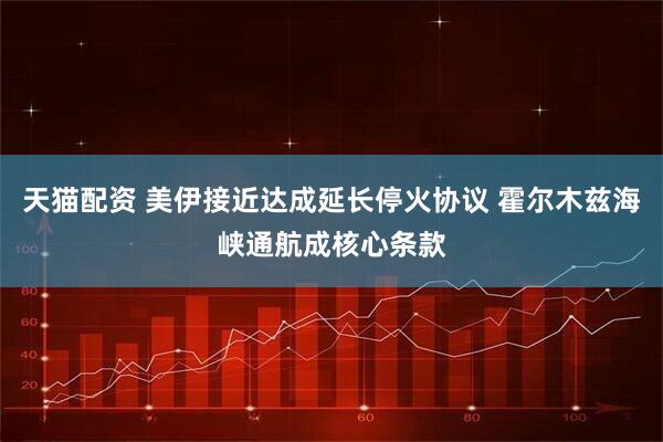 天猫配资 美伊接近达成延长停火协议 霍尔木兹海峡通航成核心条款