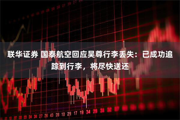 联华证券 国泰航空回应吴尊行李丢失：已成功追踪到行李，将尽快送还