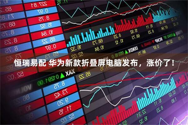 恒瑞易配 华为新款折叠屏电脑发布，涨价了！