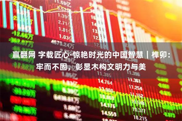 赢翻网 字载匠心·惊艳时光的中国智慧｜榫卯：牢而不固，彰显木构文明力与美