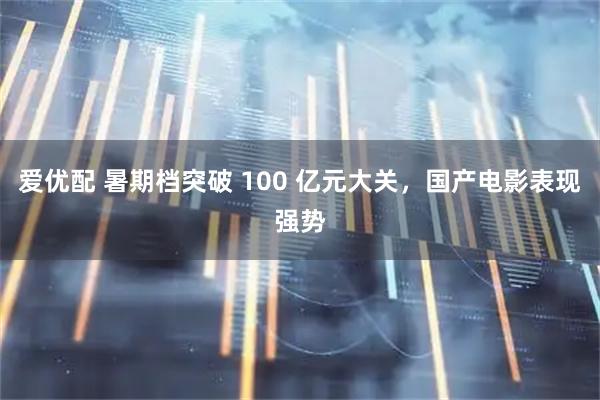 爱优配 暑期档突破 100 亿元大关,国产电影表现强势