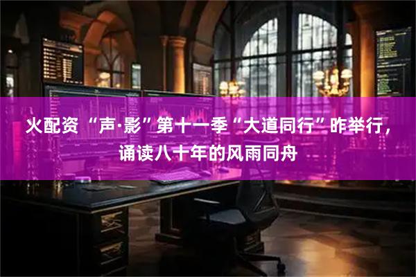 火配资 “声·影”第十一季“大道同行”昨举行,诵读八十年的风雨同舟