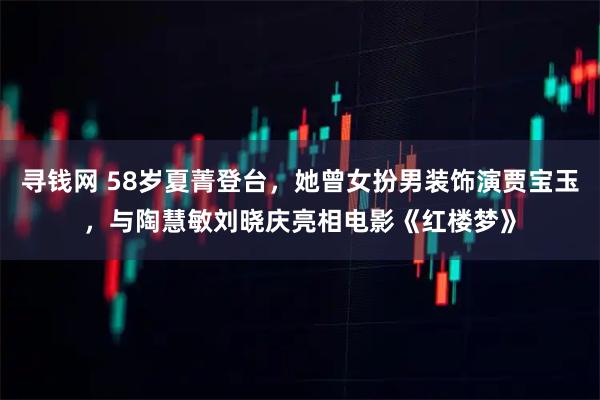 寻钱网 58岁夏菁登台，她曾女扮男装饰演贾宝玉，与陶慧敏刘晓庆亮相电影《红楼梦》