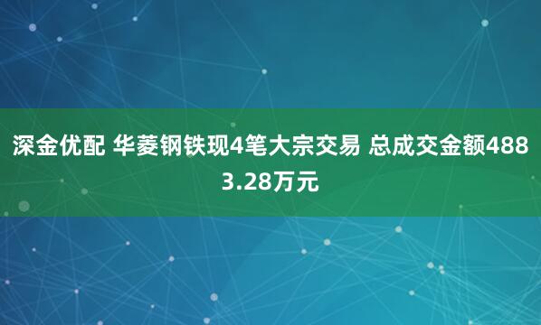 深金优配 华菱钢铁现4笔大宗交易 总成交金额4883.28万元