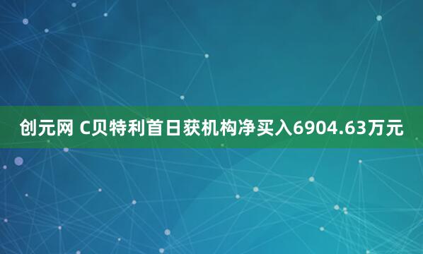 创元网 C贝特利首日获机构净买入6904.63万元