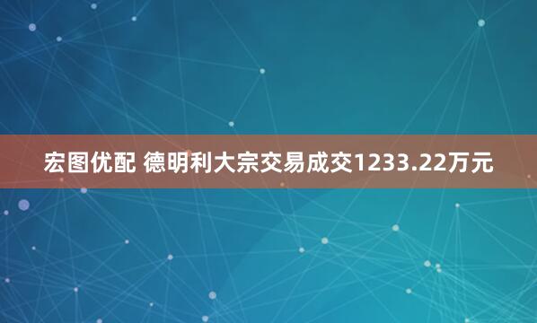 宏图优配 德明利大宗交易成交1233.22万元