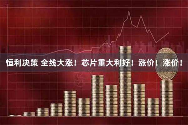 恒利决策 全线大涨！芯片重大利好！涨价！涨价！