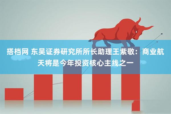 搭档网 东吴证券研究所所长助理王紫敬:商业航天将是今年投资核心主线之一